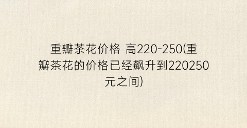 重瓣茶花价格 高220-250(重瓣茶花的价格已经飙升到220250元之间)